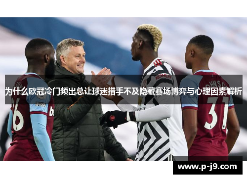 为什么欧冠冷门频出总让球迷措手不及隐藏赛场博弈与心理因素解析