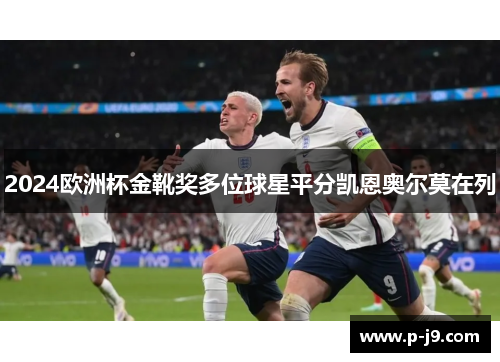 2024欧洲杯金靴奖多位球星平分凯恩奥尔莫在列