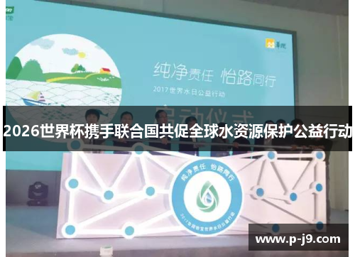 2026世界杯携手联合国共促全球水资源保护公益行动