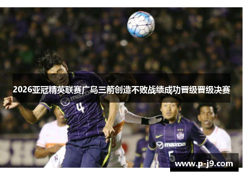 2026亚冠精英联赛广岛三箭创造不败战绩成功晋级晋级决赛