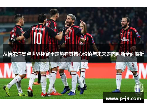 从恰尔汗奥卢世界杯赛季走势看其核心价值与未来走向判断全面解析