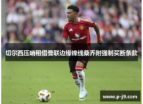 切尔西压哨租借曼联边缘锋线桑乔附强制买断条款
