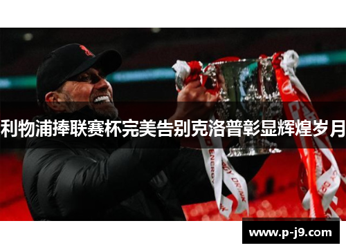 利物浦捧联赛杯完美告别克洛普彰显辉煌岁月