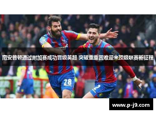 南安普顿通过附加赛成功晋级英超 突破重重困难迎来顶级联赛新征程