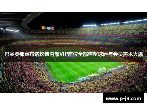 巴塞罗那宣布诺坎普内部VIP座位全部售罄球迷与会员需求火爆