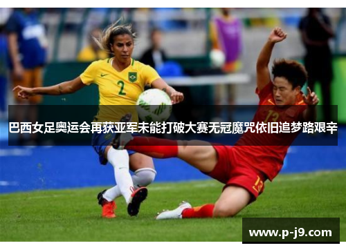 巴西女足奥运会再获亚军未能打破大赛无冠魔咒依旧追梦路艰辛