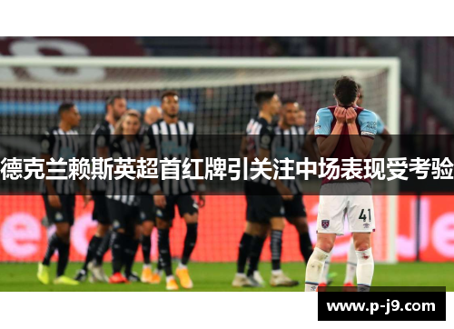 德克兰赖斯英超首红牌引关注中场表现受考验