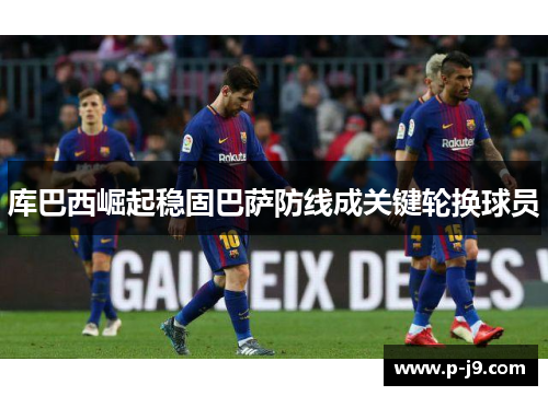 库巴西崛起稳固巴萨防线成关键轮换球员