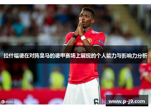 拉什福德在对阵皇马的德甲赛场上展现的个人能力与影响力分析