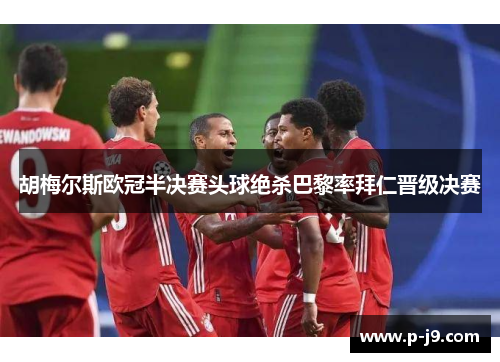 胡梅尔斯欧冠半决赛头球绝杀巴黎率拜仁晋级决赛