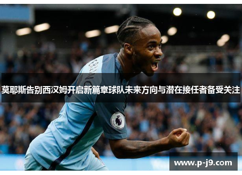 莫耶斯告别西汉姆开启新篇章球队未来方向与潜在接任者备受关注