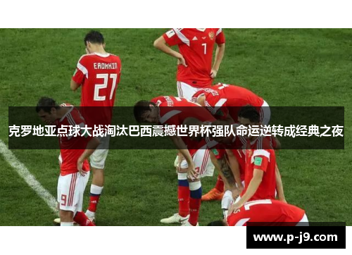 克罗地亚点球大战淘汰巴西震撼世界杯强队命运逆转成经典之夜