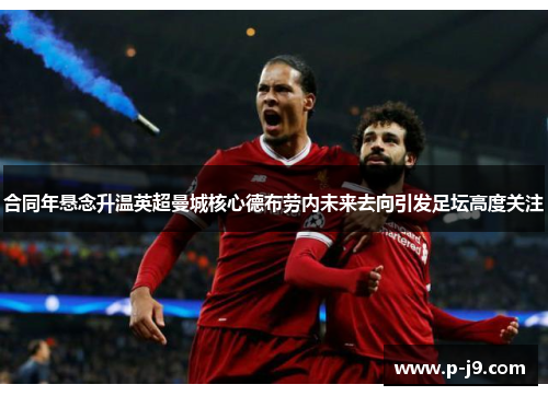 合同年悬念升温英超曼城核心德布劳内未来去向引发足坛高度关注