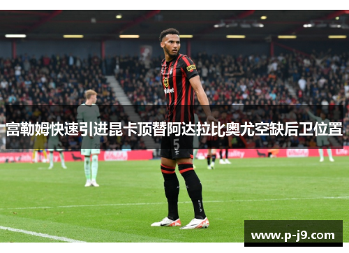 富勒姆快速引进昆卡顶替阿达拉比奥尤空缺后卫位置