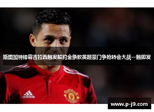 斯图加特锋霸吉拉西触发解约金条款英超豪门争抢转会大战一触即发