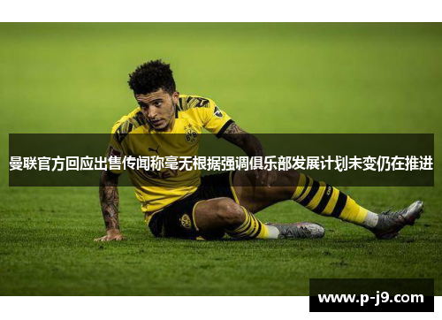 曼联官方回应出售传闻称毫无根据强调俱乐部发展计划未变仍在推进