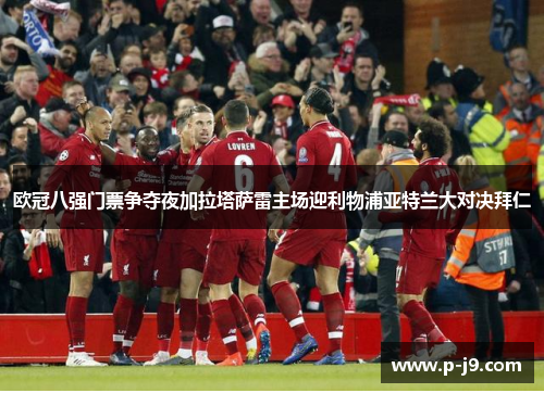 欧冠八强门票争夺夜加拉塔萨雷主场迎利物浦亚特兰大对决拜仁