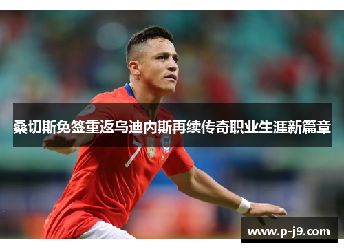 桑切斯免签重返乌迪内斯再续传奇职业生涯新篇章