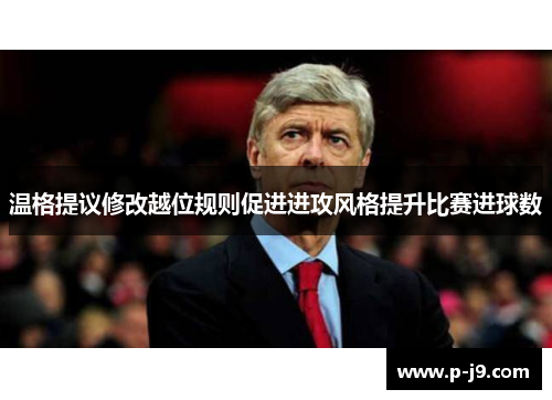 温格提议修改越位规则促进进攻风格提升比赛进球数
