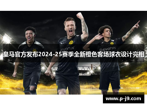 皇马官方发布2024-25赛季全新橙色客场球衣设计亮相