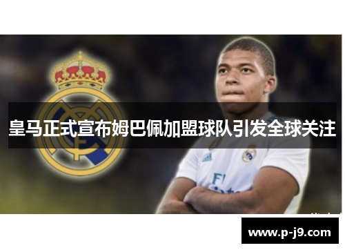 皇马正式宣布姆巴佩加盟球队引发全球关注