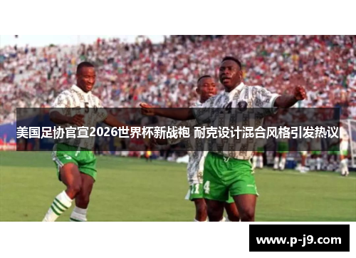 美国足协官宣2026世界杯新战袍 耐克设计混合风格引发热议