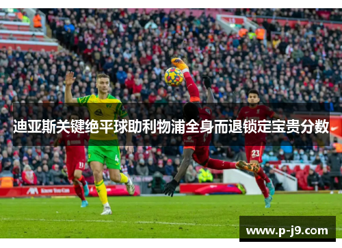 迪亚斯关键绝平球助利物浦全身而退锁定宝贵分数 迪亚斯关键绝平球助利物浦全身而退锁定宝贵分数