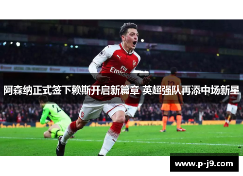 阿森纳正式签下赖斯开启新篇章 英超强队再添中场新星