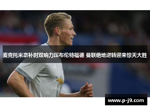 麦克托米奈补时双响力压布伦特福德 曼联绝地逆转迎来惊天大胜