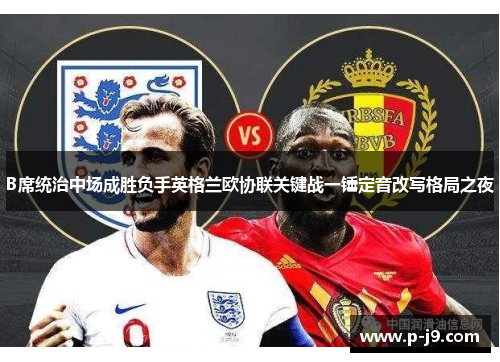 B席统治中场成胜负手英格兰欧协联关键战一锤定音改写格局之夜 B席统治中场成胜负手英格兰欧协联关键战一锤定音改写格局之夜