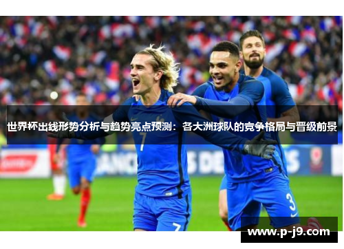 世界杯出线形势分析与趋势亮点预测:各大洲球队的竞争格局与晋级前景 世界杯出线形势分析与趋势亮点预测:各大洲球队的竞争格局与晋级前景