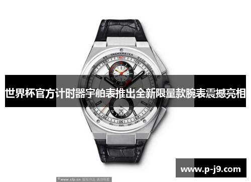 世界杯官方计时器宇舶表推出全新限量款腕表震撼亮相 世界杯官方计时器宇舶表推出全新限量款腕表震撼亮相