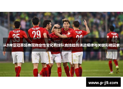 从B席亚冠赛场表现稳定性变化看球队竞技趋势演进规律与关键影响因素 从B席亚冠赛场表现稳定性变化看球队竞技趋势演进规律与关键影响因素