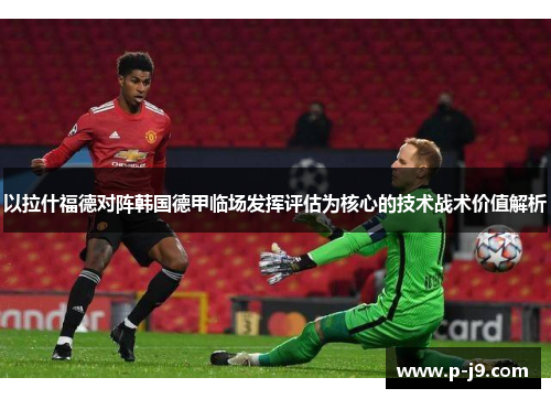 以拉什福德对阵韩国德甲临场发挥评估为核心的技术战术价值解析 以拉什福德对阵韩国德甲临场发挥评估为核心的技术战术价值解析