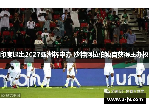 印度退出2027亚洲杯申办 沙特阿拉伯独自获得主办权 印度退出2027亚洲杯申办 沙特阿拉伯独自获得主办权