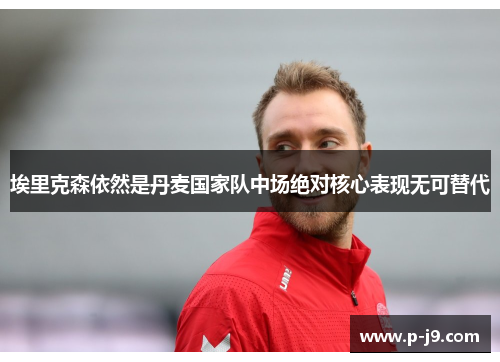 埃里克森依然是丹麦国家队中场绝对核心表现无可替代 埃里克森依然是丹麦国家队中场绝对核心表现无可替代