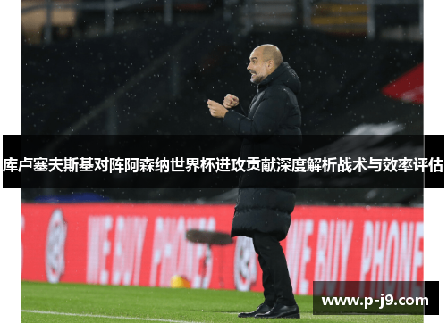 库卢塞夫斯基对阵阿森纳世界杯进攻贡献深度解析战术与效率评估 库卢塞夫斯基对阵阿森纳世界杯进攻贡献深度解析战术与效率评估