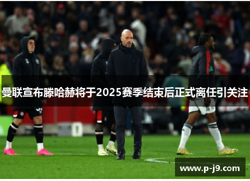 曼联宣布滕哈赫将于2025赛季结束后正式离任引关注 曼联宣布滕哈赫将于2025赛季结束后正式离任引关注