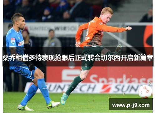 桑乔租借多特表现抢眼后正式转会切尔西开启新篇章 桑乔租借多特表现抢眼后正式转会切尔西开启新篇章