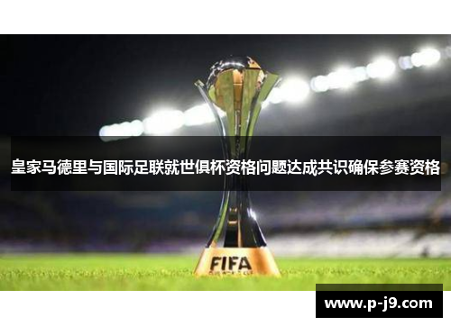 皇家马德里与国际足联就世俱杯资格问题达成共识确保参赛资格 皇家马德里与国际足联就世俱杯资格问题达成共识确保参赛资格
