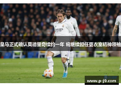 皇马正式确认莫德里奇续约一年 将继续担任更衣室精神领袖 皇马正式确认莫德里奇续约一年 将继续担任更衣室精神领袖