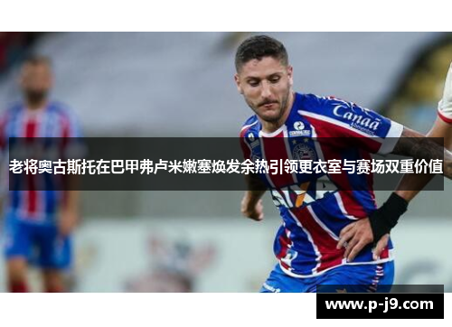 老将奥古斯托在巴甲弗卢米嫩塞焕发余热引领更衣室与赛场双重价值