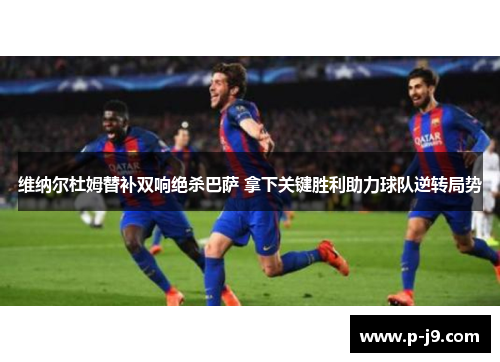 维纳尔杜姆替补双响绝杀巴萨 拿下关键胜利助力球队逆转局势