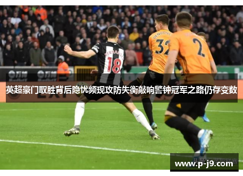 英超豪门取胜背后隐忧频现攻防失衡敲响警钟冠军之路仍存变数